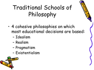 Traditional Schools of
       Philosophy

• 4 cohesive philosophies on which
  most educational decisions are based:
  –   Idealism
  –   Realism
  –   Pragmatism
  –   Existentialism
 