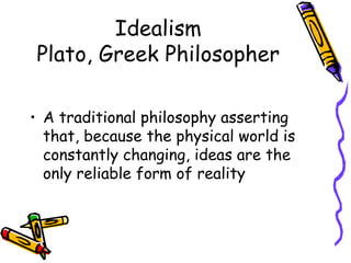Idealism
Plato, Greek Philosopher

• A traditional philosophy asserting
  that, because the physical world is
  constantly changing, ideas are the
  only reliable form of reality
 