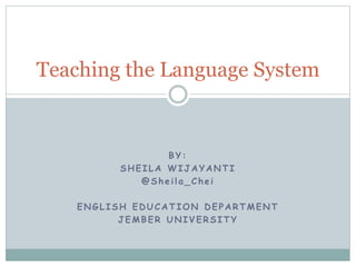 Teaching the Language System

BY:
SHEILA WIJAYANTI
@Sheila_Chei

ENGLISH EDUCATION DEPARTMENT
JEMBER UNIVERSITY

 