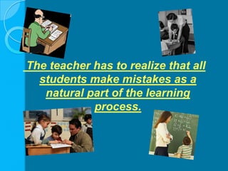  The teacher has to realize that all students make mistakes as a natural part of the learning process.