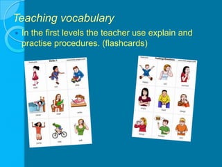 Teaching vocabulary In the first levels the teacher use explain and practise procedures. (flashcards)  
