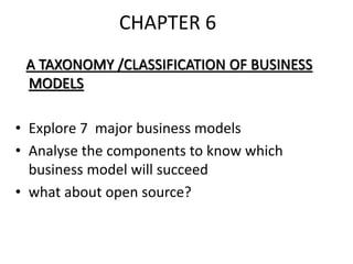 CHAPTER 6
A TAXONOMY /CLASSIFICATION OF BUSINESS
MODELS
• Explore 7 major business models
• Analyse the components to know which
business model will succeed
• what about open source?
 