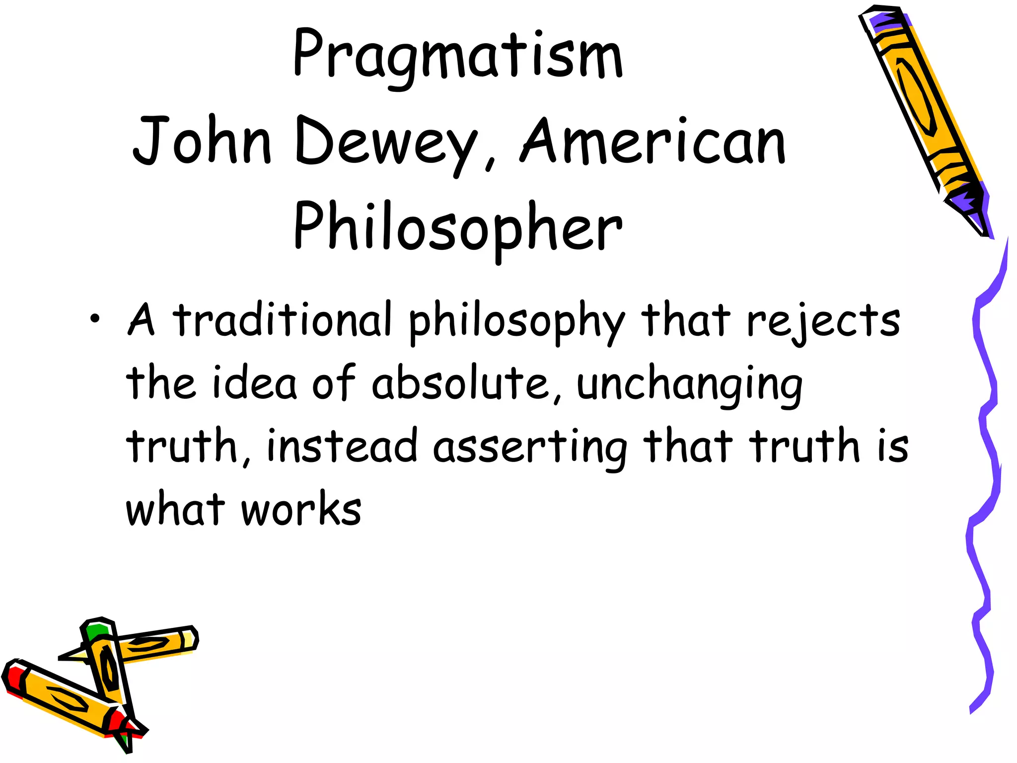 Pragmatism John Dewey, American Philosopher A traditional philosophy that rejects the idea of absolute, unchanging truth, instead asserting that truth is what works 