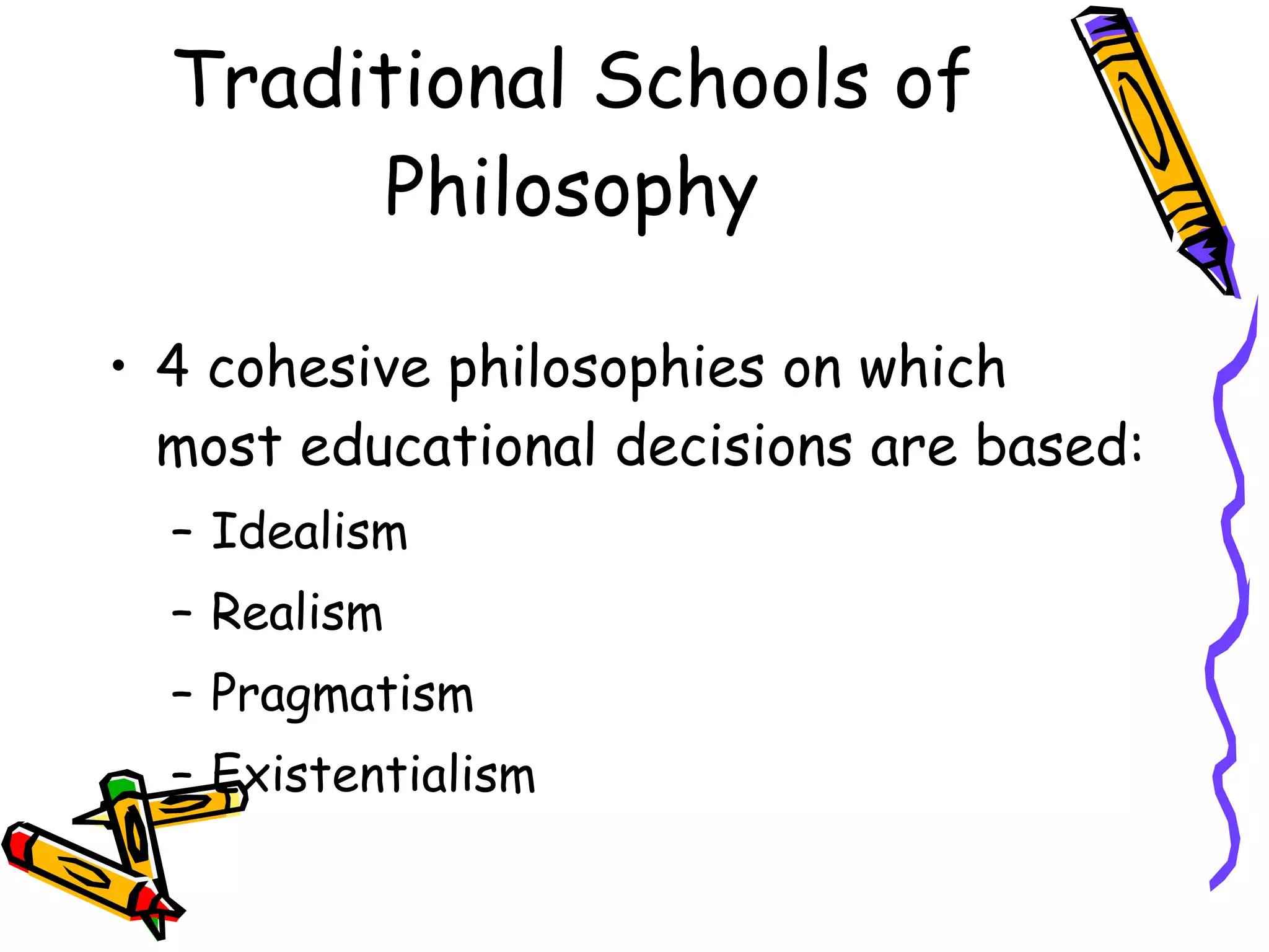 Traditional Schools of Philosophy 4 cohesive philosophies on which most educational decisions are based: Idealism Realism Pragmatism Existentialism  
