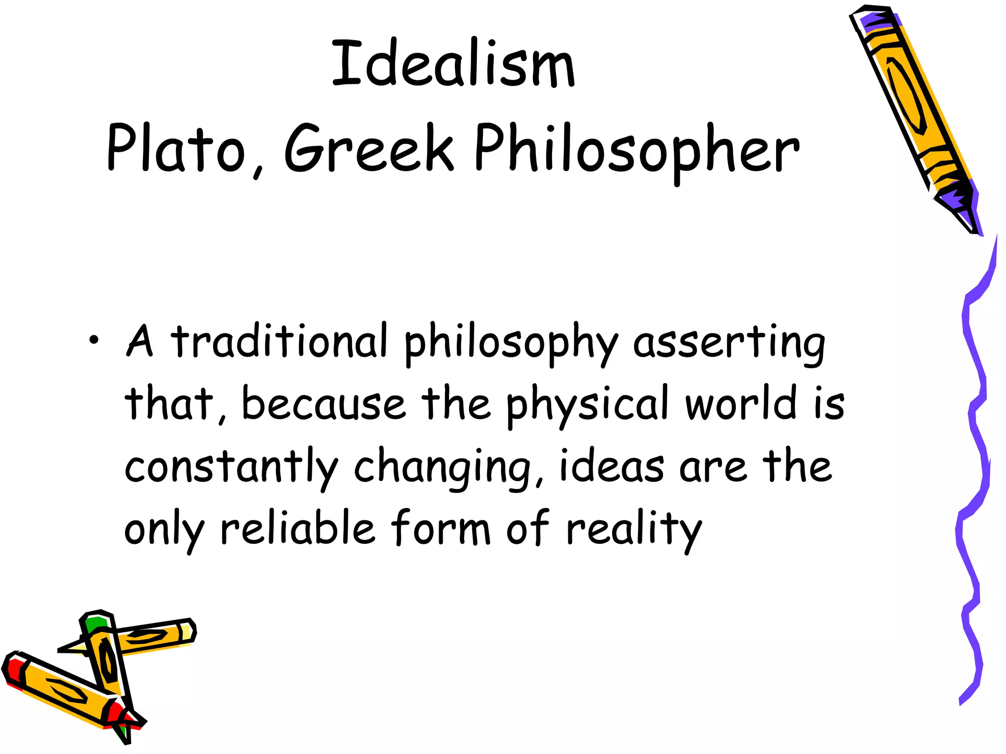 Idealism Plato, Greek Philosopher A traditional philosophy asserting that, because the physical world is constantly changing, ideas are the only reliable form of reality 