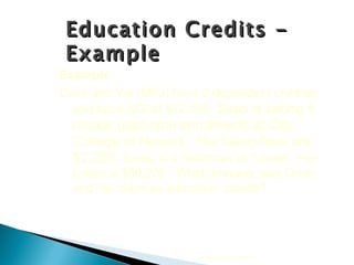 Education Credits - Example Example Dave and Val (MFJ) have 2 dependent children and have AGI of $72,000.  Sean is taking 4 credits (part-time enrollment) at City College of Newark.  His tuition/fees are $2,200.  Corey is a freshman at Tulane.  Her tuition is $39,200.  What amounts may Dave and Val claim as education credits? 2010 Cengage Learning 
