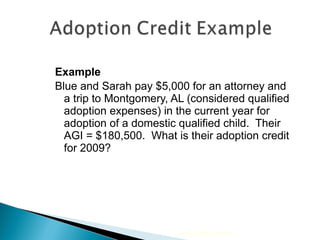 Example Blue and Sarah pay $5,000 for an attorney and a trip to Montgomery, AL (considered qualified adoption expenses) in the current year for adoption of a domestic qualified child.  Their AGI = $180,500.  What is their adoption credit for 2009? 2010 Cengage Learning 