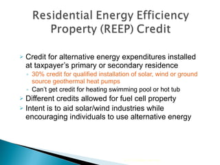 Credit for alternative energy expenditures installed at taxpayer’s primary or secondary residence 30% credit for qualified installation of solar, wind or ground source geothermal heat pumps Can’t get credit for heating swimming pool or hot tub Different credits allowed for fuel cell property Intent is to aid solar/wind industries while encouraging individuals to use alternative energy 2010 Cengage Learning 