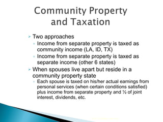 Two approaches Income from separate property is taxed as community income (LA, ID, TX) Income from separate property is taxed as separate income (other 6 states) When spouses live apart but reside in a community property state  Each spouse is taxed on his/her actual earnings from personal services (when certain conditions satisfied) plus income from separate property and ½ of joint interest, dividends, etc. 2010 Cengage Learning 