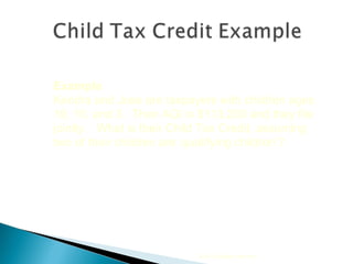 2010 Cengage Learning Example Kendra and Jose are taxpayers with children ages 19, 10, and 3.  Their AGI is $113,200 and they file jointly.  What is their Child Tax Credit, assuming two of their children are ‘qualifying children’? 