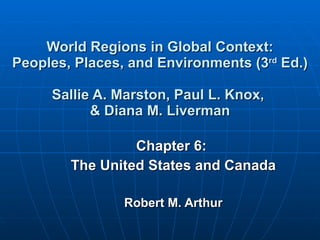 World Regions in Global Context: Peoples, Places, and Environments (3 rd  Ed.) Sallie A. Marston, Paul L. Knox,  & Diana M. Liverman Chapter 6:  The United States and Canada Robert M. Arthur 
