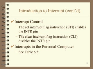 Introduction to Interrupt (cont’d) Interrupt Control The set interrupt flag instruction (STI) enables the INTR pin The clear interrupt flag instruction (CLI) disables the INTR pin Interrupts in the Personal Computer See Table 6.5 