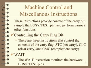 Machine Control and Miscellanous Instructions These instructions provide control of the carry bit, sample the BUSY/TEST pin, and perform various other functions Controlling the Carry Flag Bit There are three instructions that control the contents of the carry flag: STC (set carry), CLC (clear carry) and CMC (complement carry) WAIT The WAIT instruction monitors the hardware BUSY/TEST pins 