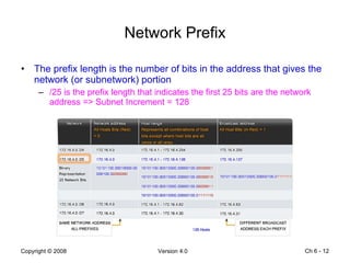 Network Prefix The prefix length is the number of bits in the address that gives the network (or subnetwork) portion /25 is the prefix length that indicates the first 25 bits are the network address => Subnet Increment = 128  Ch 6 -  