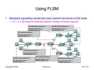 Using FLSM Standard subnetting would lock each subnet into blocks of 62 hosts 2 6  – 2 = 62 hosts to meet the highest number of hosts required Ch 6 -  