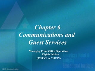 © 2009, Educational Institute
Chapter 6
Communications and
Guest Services
Managing Front Office Operations
Eighth Edition
(333TXT or 333CIN)
 