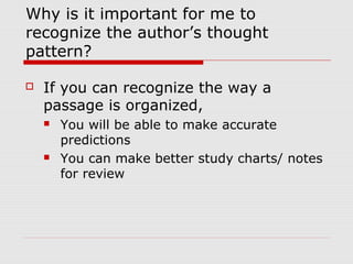 Why is it important for me to
recognize the author’s thought
pattern?
 If you can recognize the way a
passage is organized,
 You will be able to make accurate
predictions
 You can make better study charts/ notes
for review
 