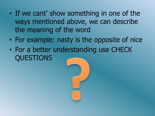 Ifwecant’ show something in one of thewaysmentionedabove, we can describe themeaning of thewordForexample: nastyistheopposite of niceFor a betterunderstanding use CHECK QUESTIONS?