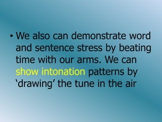 Wealso can demonstrateword and sentence stress bybeating time withourarms. We can show intonationpatternsby ‘drawing’ the tune in the air
