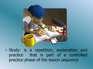 Study: is a repetition, explanation and practicethatispart of a controlledpracticephase of thelessonsequence