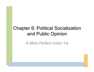 Chapter 6: Political Socialization
     and Public Opinion
      A More Perfect Union 1/e
 