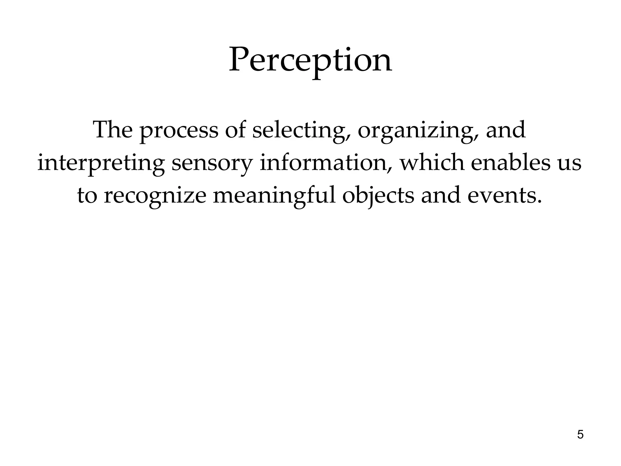 Perception The process of selecting, organizing, and interpreting sensory information, which enables us to recognize meaningful objects and events. 