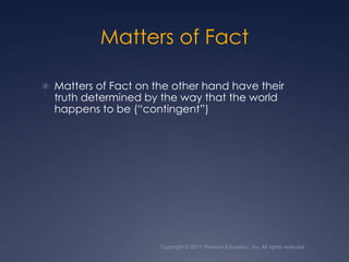 Copyright © 2011 Pearson Education, Inc. All rights reserved.Matters of FactMatters of Fact on the other hand have their truth determined by the way that the world happens to be (“contingent”)