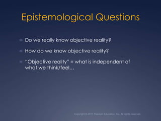 Epistemological QuestionsDo we really know objective reality?  How do we know objective reality? “Objective reality” = what is independent of what we think/feel…Copyright © 2011 Pearson Education, Inc. All rights reserved.