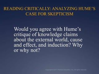 Copyright © 2011 Pearson Education, Inc. All rights reserved.READING CRITICALLY: ANALYZING HUME’S CASE FOR SKEPTICISM	Would you agree with Hume’s critique of knowledge claims about the external world, cause and effect, and induction? Why or why not?