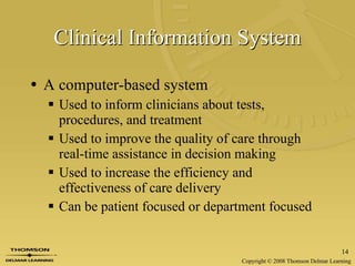 Clinical Information System A computer-based system Used to inform clinicians about tests, procedures, and treatment  Used to improve the quality of care through real-time assistance in decision making  Used to increase the efficiency and effectiveness of care delivery Can be patient focused or department focused 