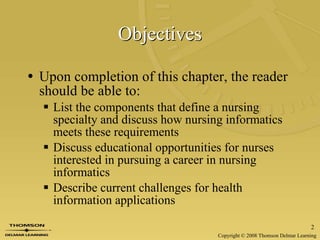 Objectives Upon completion of this chapter, the reader should be able to: List the components that define a nursing specialty and discuss how nursing informatics meets these requirements Discuss educational opportunities for nurses interested in pursuing a career in nursing informatics Describe current challenges for health information applications  