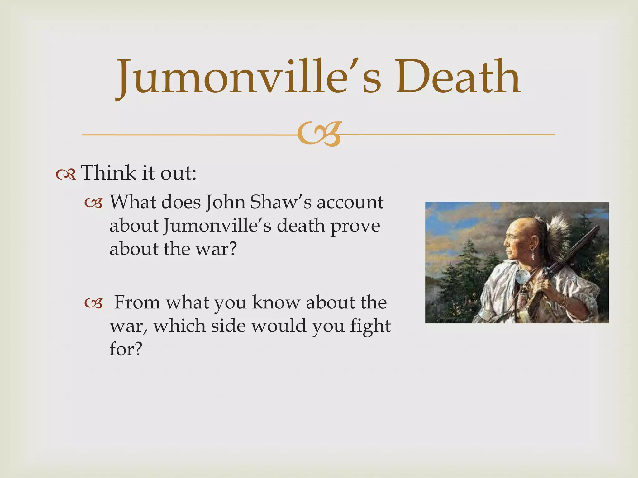 Jumonville’s Death
             
 Think it out:
    What does John Shaw’s account
     about Jumonville’s death prove
     about the war?

    From what you know about the
     war, which side would you fight
     for?
 