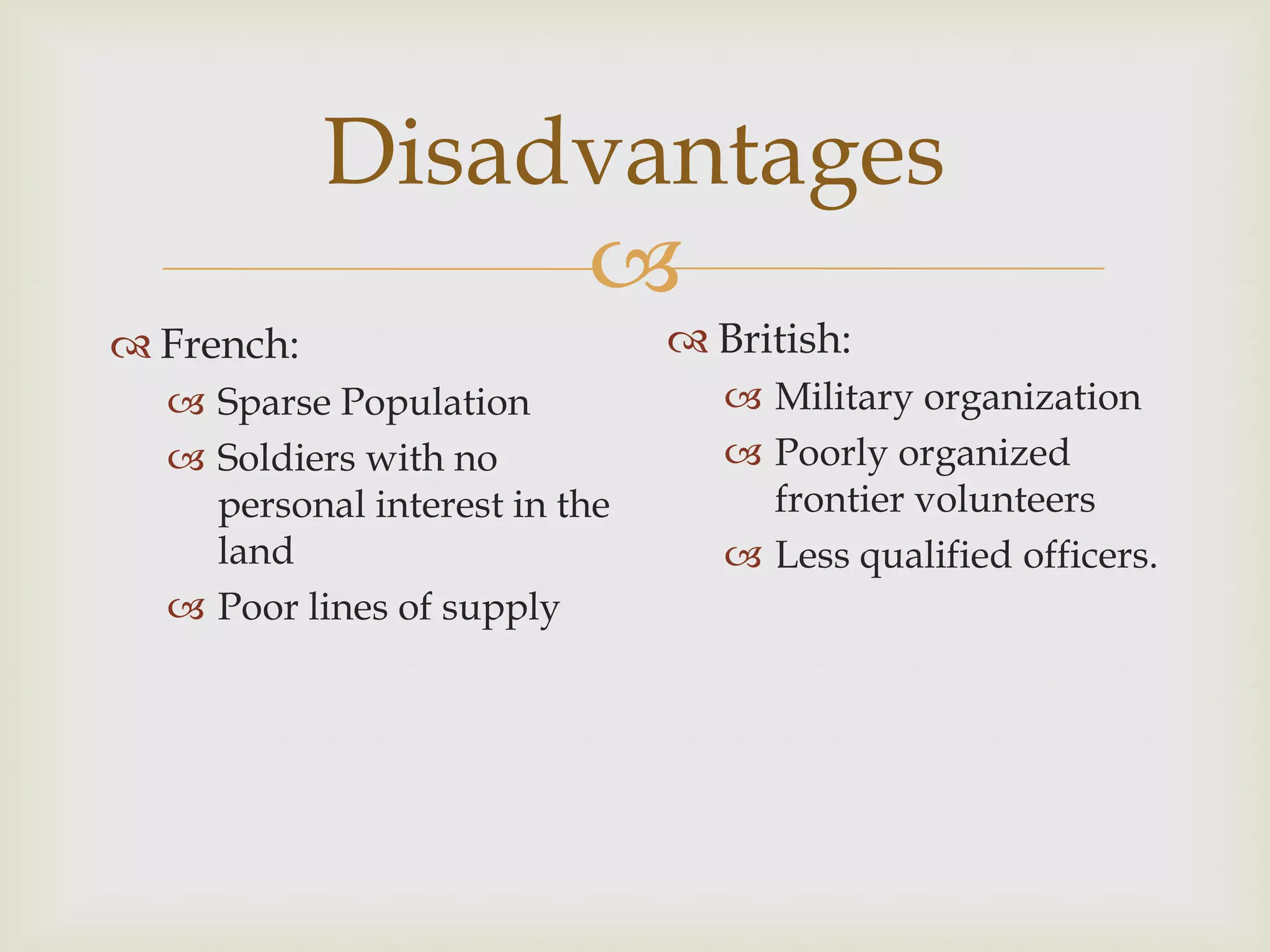 Disadvantages
                 
 French:                       British:
   Sparse Population              Military organization
   Soldiers with no               Poorly organized
    personal interest in the        frontier volunteers
    land                           Less qualified officers.
   Poor lines of supply
 