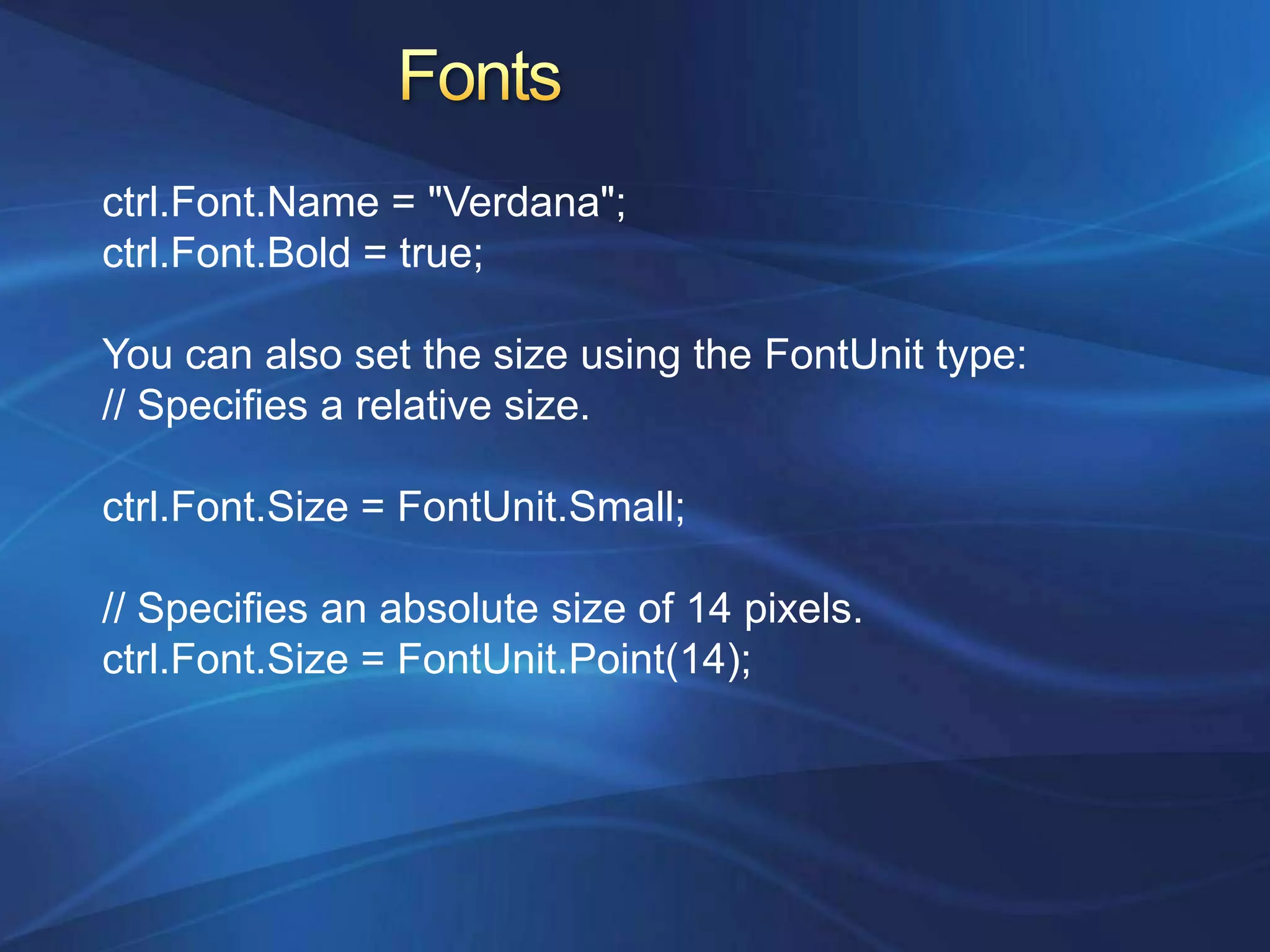 ctrl.Font.Name = "Verdana";
ctrl.Font.Bold = true;

You can also set the size using the FontUnit type:
// Specifies a relative size.

ctrl.Font.Size = FontUnit.Small;

// Specifies an absolute size of 14 pixels.
ctrl.Font.Size = FontUnit.Point(14);
 