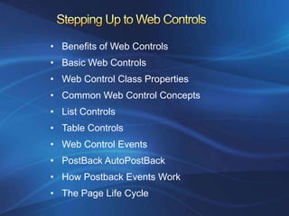 • Benefits of Web Controls
• Basic Web Controls
• Web Control Class Properties
• Common Web Control Concepts
• List Controls
• Table Controls
• Web Control Events
• PostBack AutoPostBack
• How Postback Events Work
• The Page Life Cycle
 