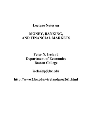 Lecture Notes on

       MONEY, BANKING,
    AND FINANCIAL MARKETS



           Peter N. Ireland
       Department of Economics
           Boston College

           irelandp@bc.edu

http://www2.bc.edu/~irelandp/ec261.html
 