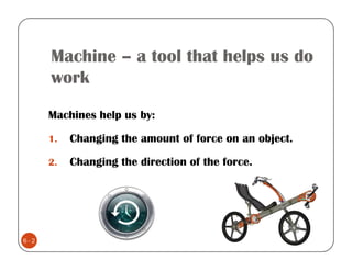 Machine – a tool that helps us do
      work

      Machines help us by:

      1.   Changing the amount of force on an object.

      2.   Changing the direction of the force.




6-2
 