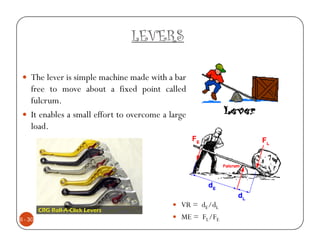 LEVERS

    The lever is simple machine made with a bar
    free to move about a fixed point called
    fulcrum.
    It enables a small effort to overcome a large
    load.




                                               VR = dE/dL
6 - 30                                         ME = FL/FE
 