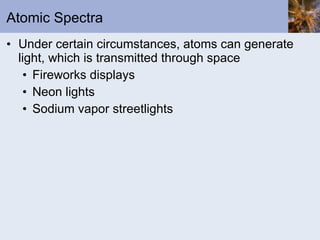 Atomic Spectra Under certain circumstances, atoms can generate light, which is transmitted through space Fireworks displays Neon lights Sodium vapor streetlights 