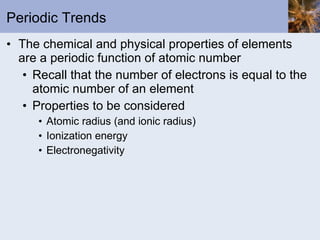 Periodic Trends The chemical and physical properties of elements are a periodic function of atomic number Recall that the number of electrons is equal to the atomic number of an element Properties to be considered Atomic radius (and ionic radius) Ionization energy Electronegativity 