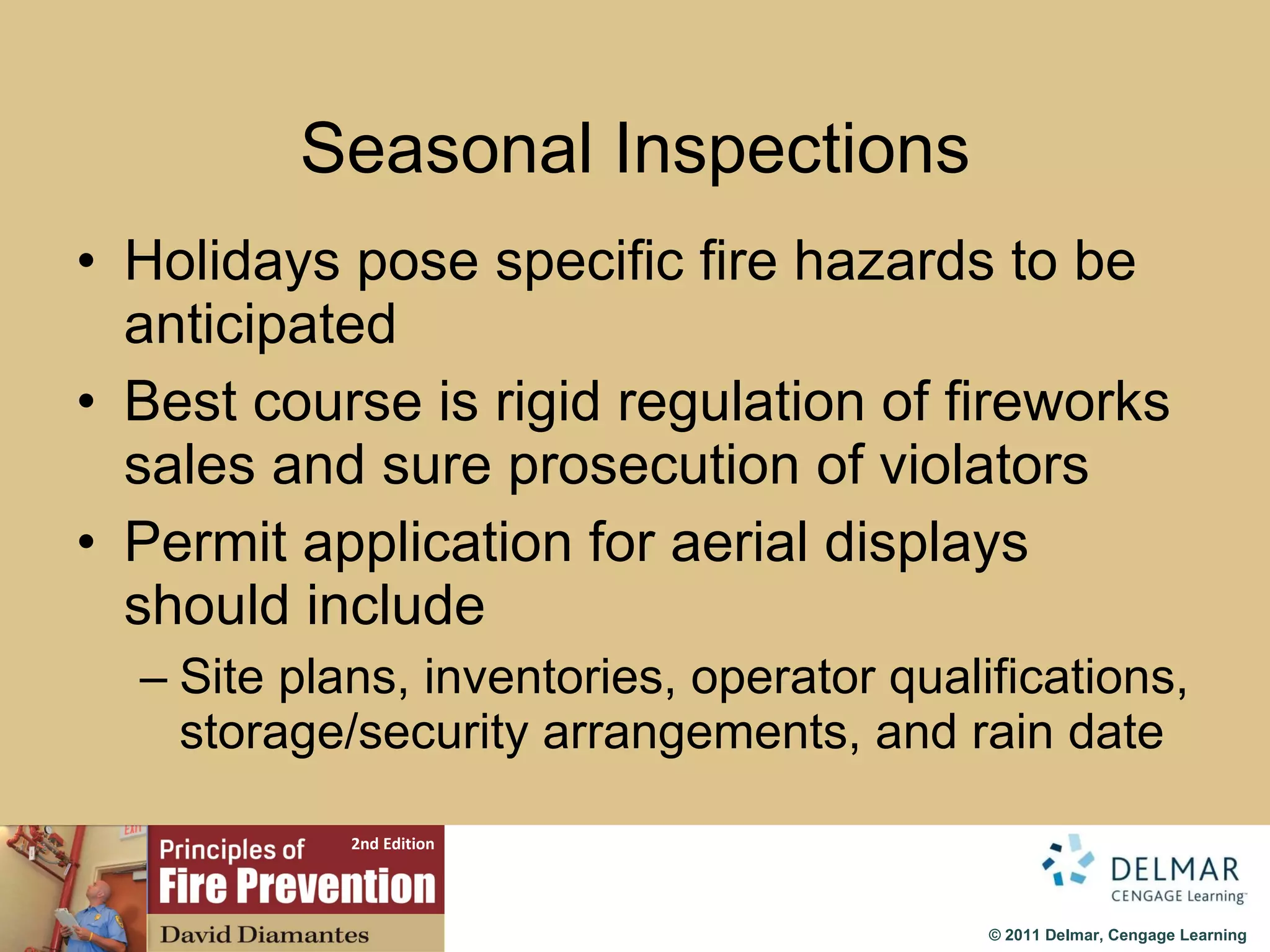 Seasonal Inspections Holidays pose specific fire hazards to be anticipated Best course is rigid regulation of fireworks sales and sure prosecution of violators Permit application for aerial displays should include Site plans, inventories, operator qualifications, storage/security arrangements, and rain date 