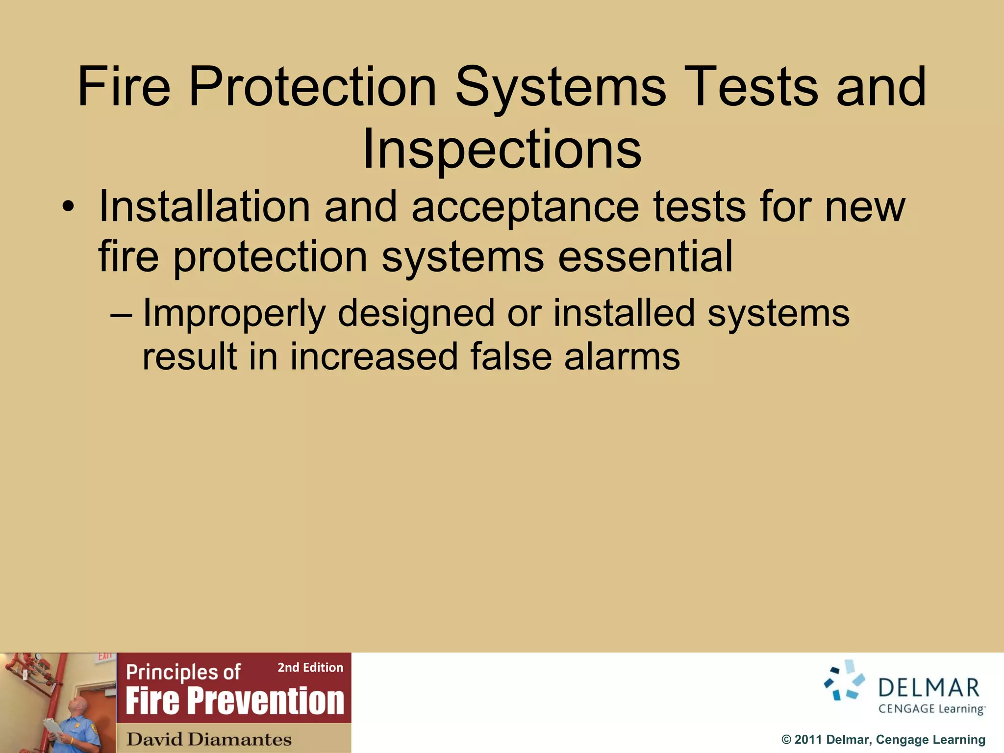 Fire Protection Systems Tests and Inspections Installation and acceptance tests for new fire protection systems essential  Improperly designed or installed systems result in increased false alarms 
