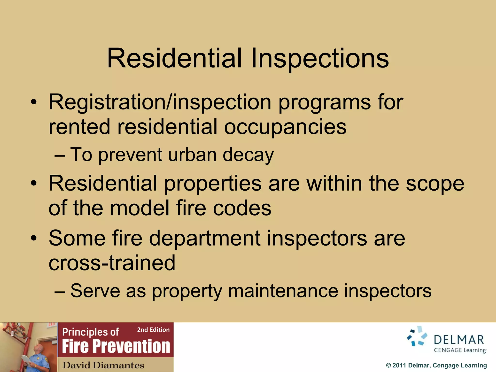 Residential Inspections Registration/inspection programs for rented residential occupancies T o prevent urban decay Residential properties are within the scope of the model fire codes Some fire department inspectors are cross-trained Serve as property maintenance inspectors 
