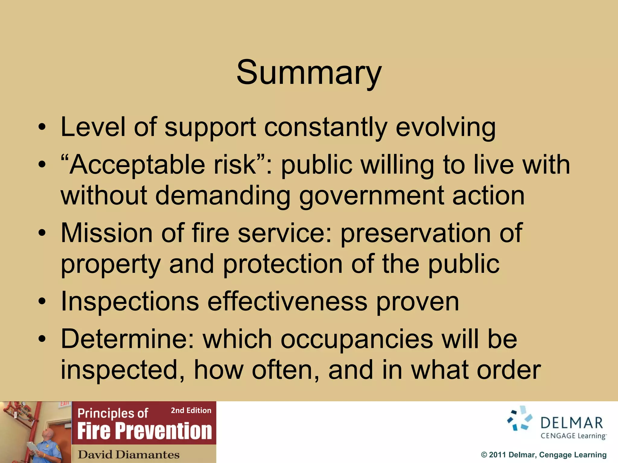 Summary Level of support constantly evolving “ Acceptable risk”: public willing to live with without demanding government action Mission of fire service: preservation of property and protection of the public Inspections effectiveness proven Determine: which occupancies will be inspected, how often, and in what order 