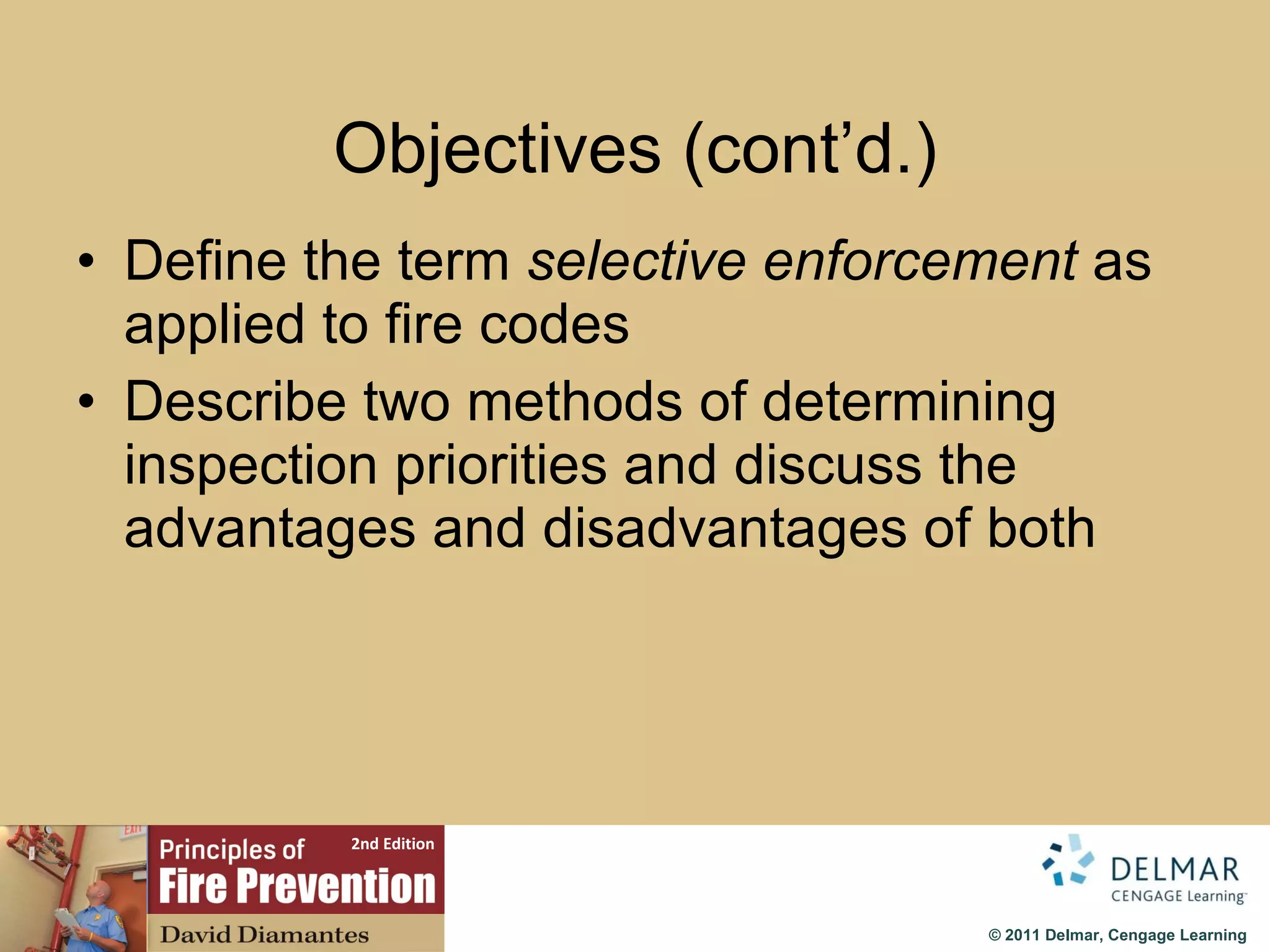 Objectives (cont’d.) Define the term  selective enforcement  as applied to fire codes Describe two methods of determining inspection priorities and discuss the advantages and disadvantages of both 