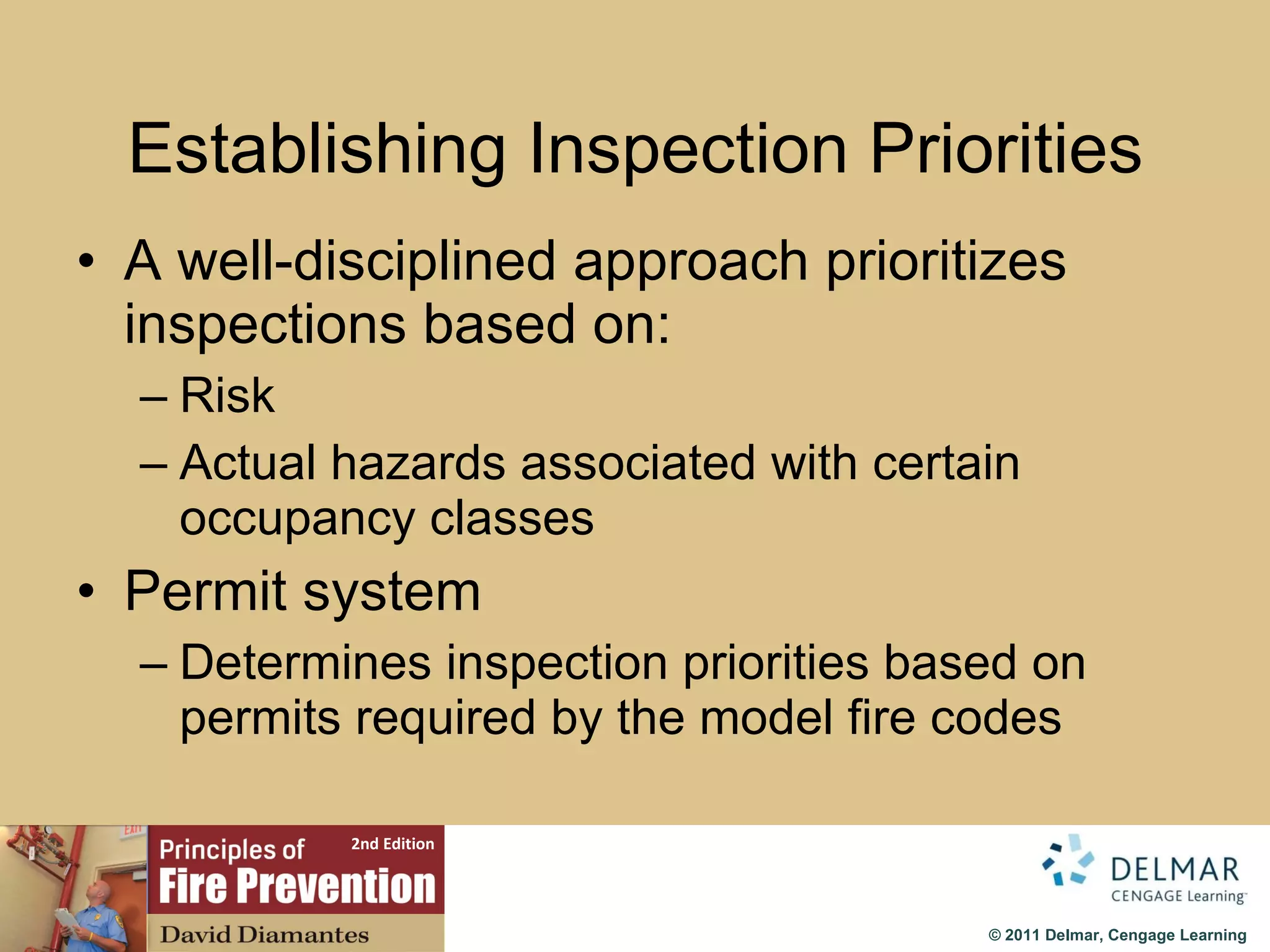 Establishing Inspection Priorities A well-disciplined approach prioritizes inspections based on: Risk Actual hazards associated with certain occupancy classes  Permit system Determines inspection priorities based on permits required by the model fire codes 