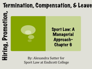 Termination, Compensation, & Leave
Hiring, Promotion,


                                                   Sport Law: A
                                                   Managerial
                                                    Approach-
                                                    Chapter 6


                           By:	
  Alexandra	
  Sutter	
  for	
  
                     	
  Sport	
  Law	
  at	
  Endicott	
  College	
  
 