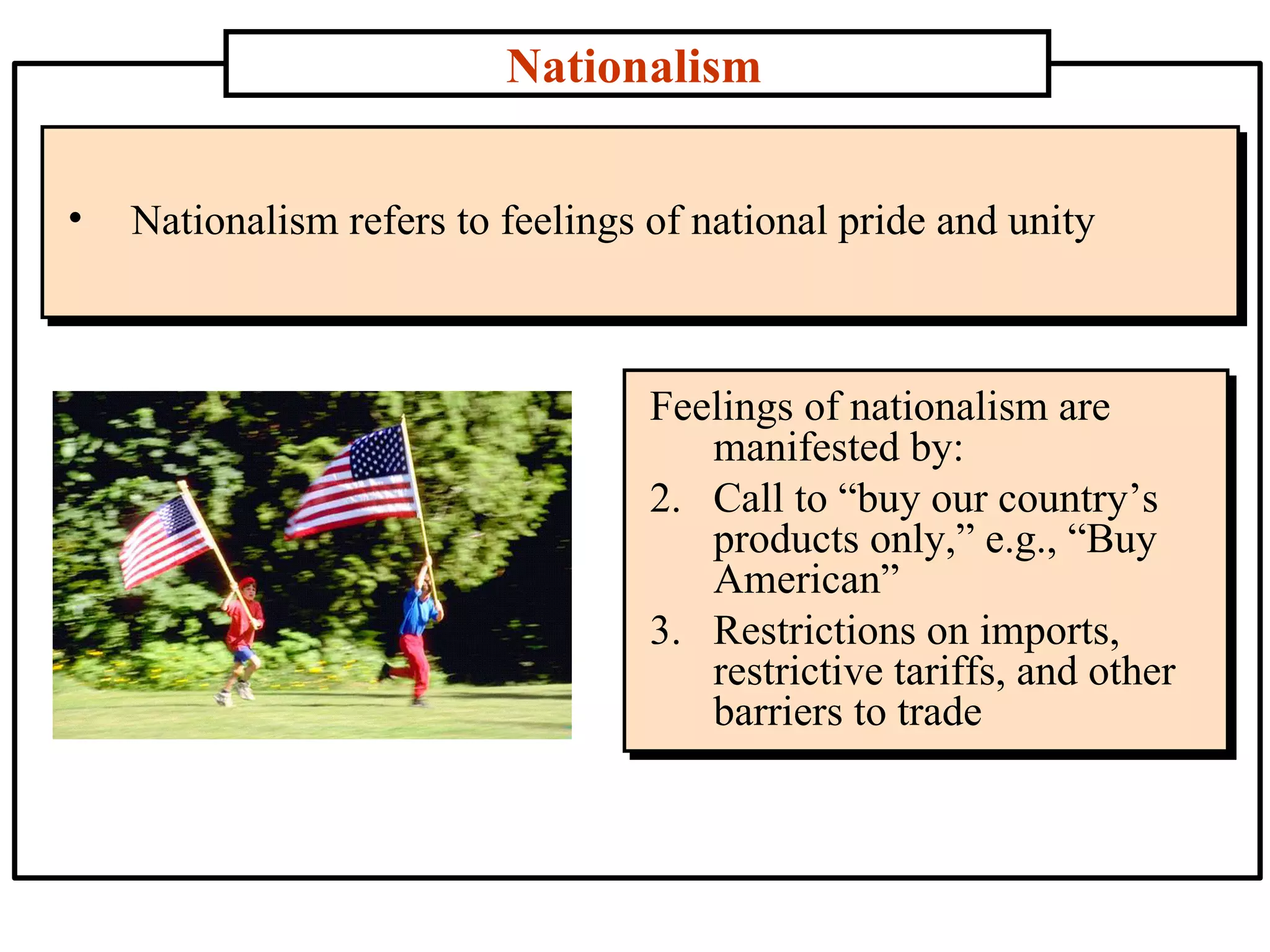 Nationalism Nationalism refers to feelings of national pride and unity  Feelings of nationalism are manifested by:  Call to “buy our country’s products only,” e.g., “Buy American”  Restrictions on imports, restrictive tariffs, and other barriers to trade 
