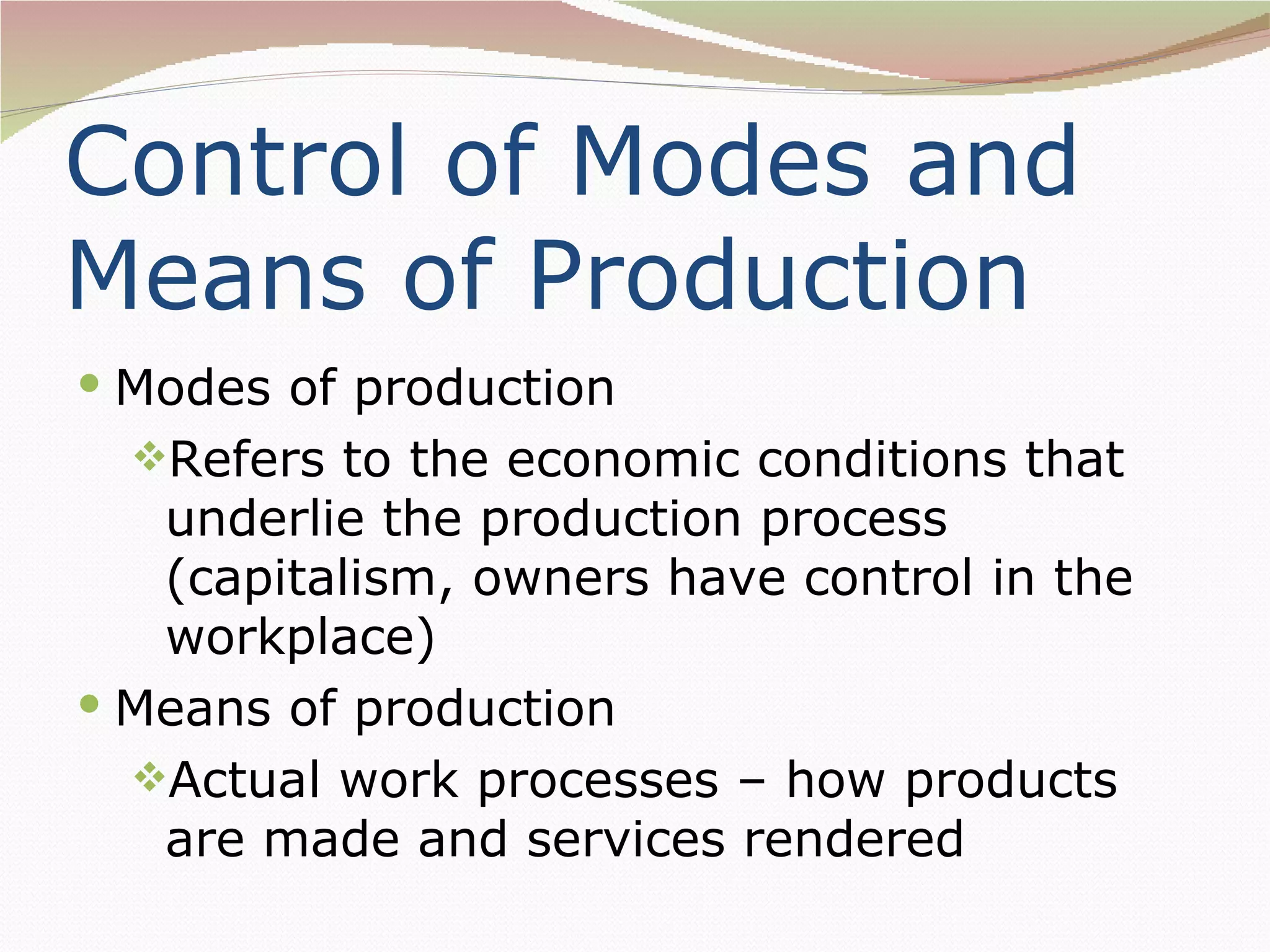 Control of Modes and
Means of Production
 Modes of production
  Refers to the economic conditions that
   underlie the production process
   (capitalism, owners have control in the
   workplace)
 Means of production
  Actual work processes – how products
   are made and services rendered
 