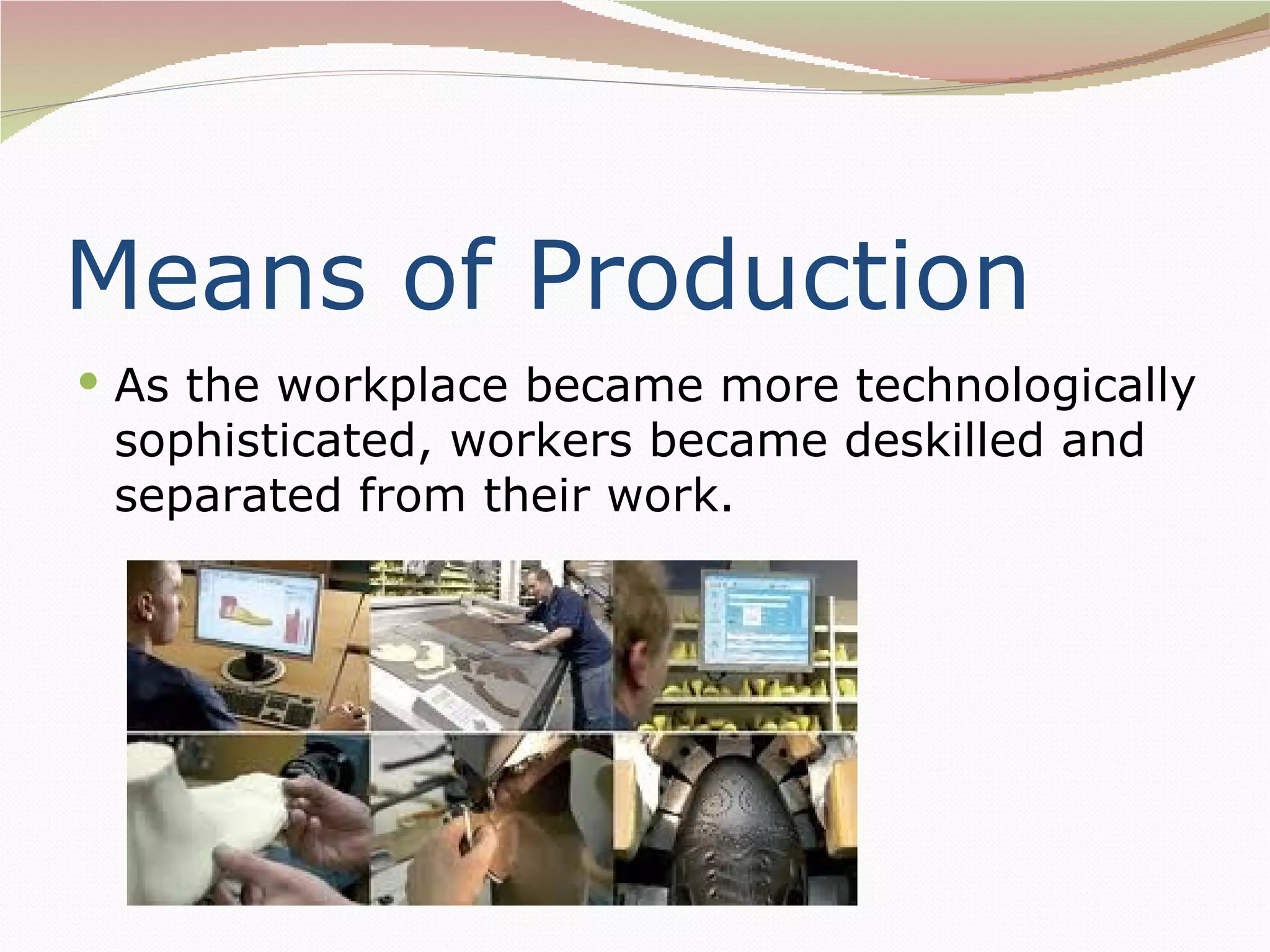 Means of Production
 As the workplace became more technologically
 sophisticated, workers became deskilled and
 separated from their work.
 